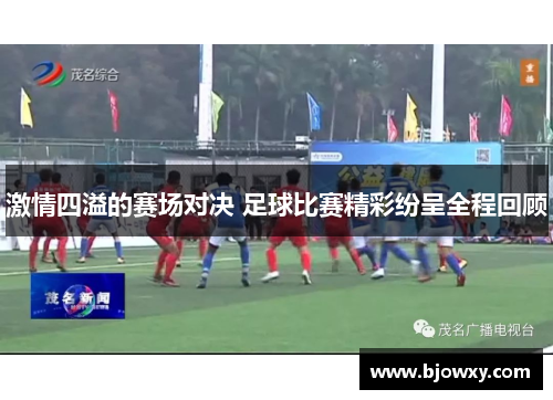 激情四溢的赛场对决 足球比赛精彩纷呈全程回顾