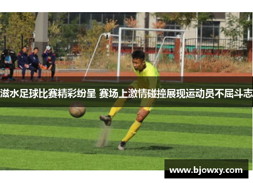 滋水足球比赛精彩纷呈 赛场上激情碰撞展现运动员不屈斗志