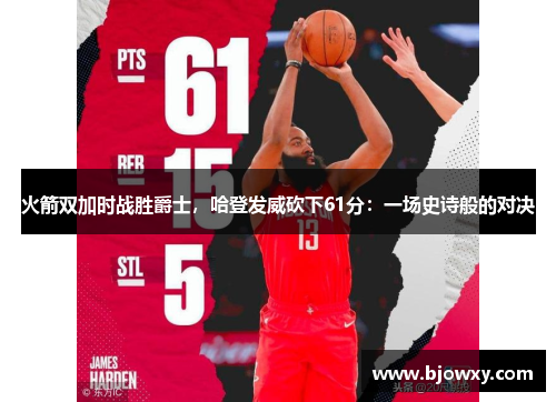 火箭双加时战胜爵士，哈登发威砍下61分：一场史诗般的对决