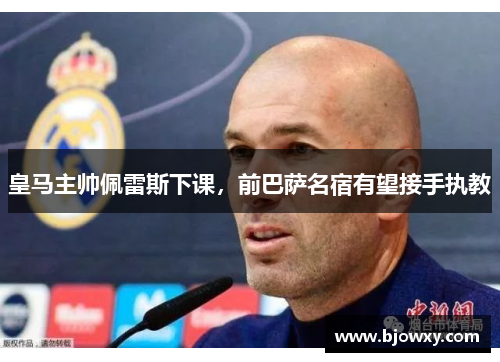 皇马主帅佩雷斯下课，前巴萨名宿有望接手执教