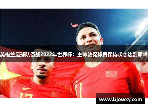 英格兰足球队备战2022年世界杯：主帅敦促球员保持状态达到巅峰