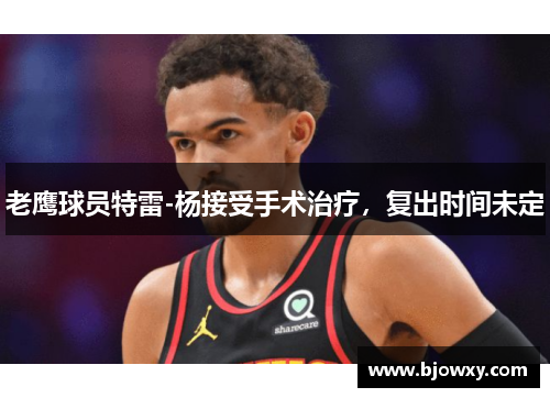 老鹰球员特雷-杨接受手术治疗，复出时间未定