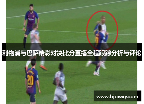 利物浦与巴萨精彩对决比分直播全程跟踪分析与评论