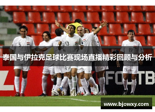 泰国与伊拉克足球比赛现场直播精彩回顾与分析