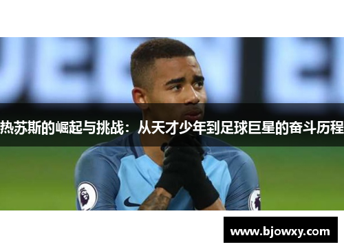 热苏斯的崛起与挑战：从天才少年到足球巨星的奋斗历程