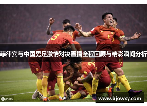菲律宾与中国男足激情对决直播全程回顾与精彩瞬间分析