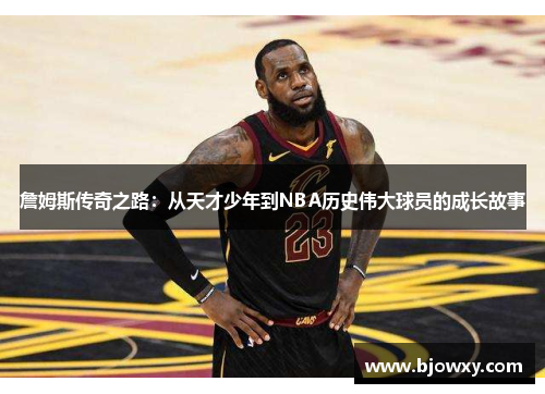 詹姆斯传奇之路：从天才少年到NBA历史伟大球员的成长故事