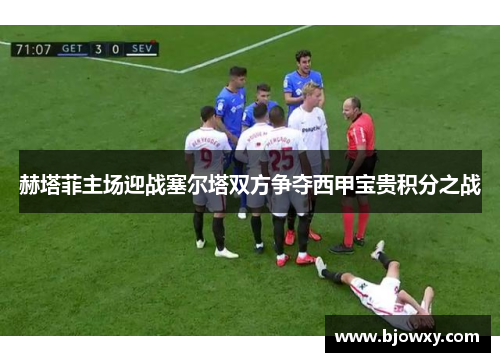 赫塔菲主场迎战塞尔塔双方争夺西甲宝贵积分之战