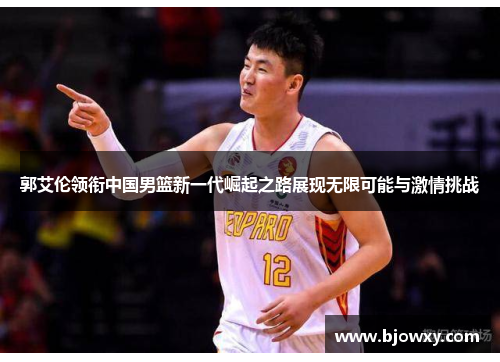 郭艾伦领衔中国男篮新一代崛起之路展现无限可能与激情挑战