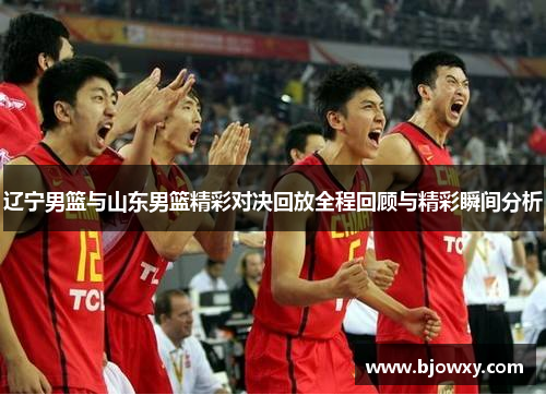 辽宁男篮与山东男篮精彩对决回放全程回顾与精彩瞬间分析