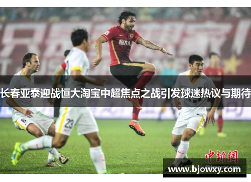 长春亚泰迎战恒大淘宝中超焦点之战引发球迷热议与期待