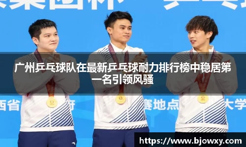 广州乒乓球队在最新乒乓球耐力排行榜中稳居第一名引领风骚