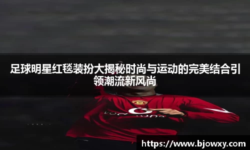 足球明星红毯装扮大揭秘时尚与运动的完美结合引领潮流新风尚