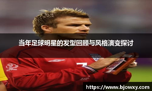 当年足球明星的发型回顾与风格演变探讨