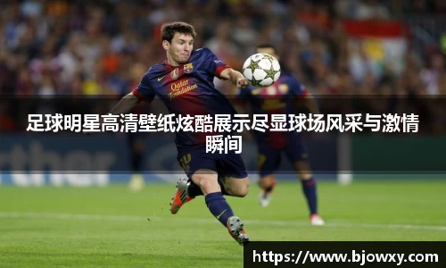 足球明星高清壁纸炫酷展示尽显球场风采与激情瞬间