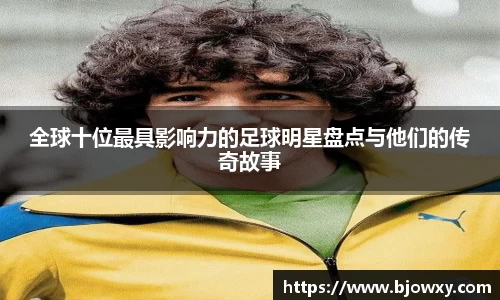 全球十位最具影响力的足球明星盘点与他们的传奇故事